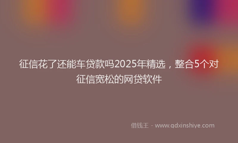 征信花了还能车贷款吗2025年精选，整合5个对征信宽松的网贷软件