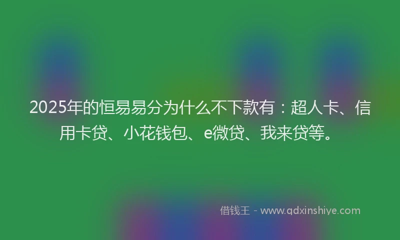 2025年的恒易易分为什么不下款有：超人卡、信用卡贷、小花钱包、e微贷、我来贷等。