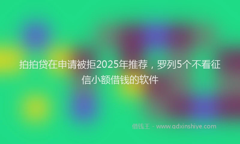 拍拍贷在申请被拒2025年推荐，罗列5个不看征信小额借钱的软件