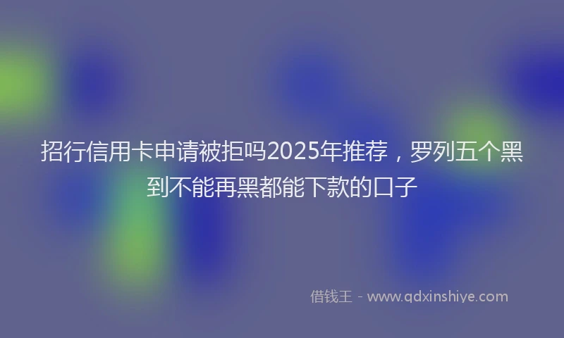 招行信用卡申请被拒吗2025年推荐，罗列五个黑到不能再黑都能下款的口子