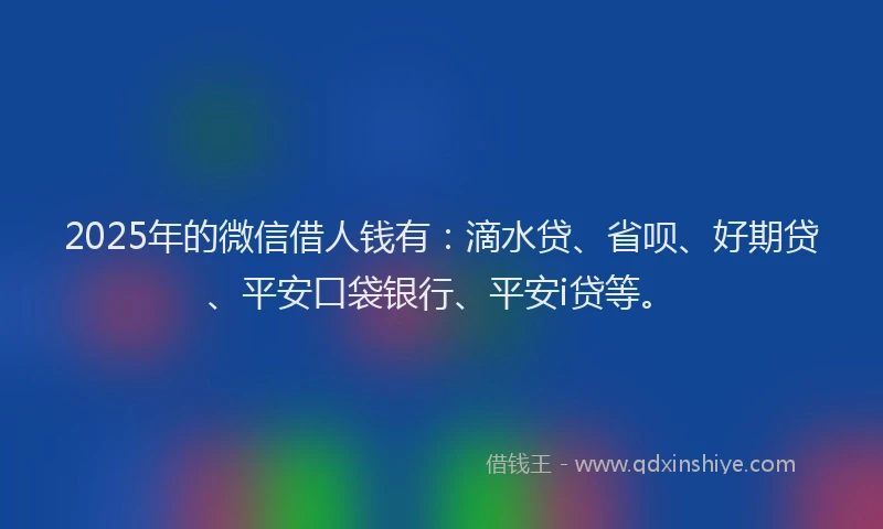 2025年的微信借人钱有：滴水贷、省呗、好期贷、平安口袋银行、平安i贷等。