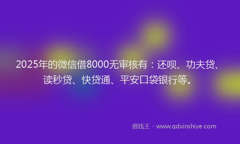 2025年的微信借8000无审核有：还呗、功夫贷、读秒贷、快贷通、平安口袋银行等。