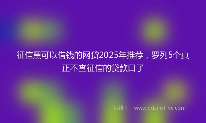 征信黑可以借钱的网贷2025年推荐，罗列5个真正不查征信的贷款口子