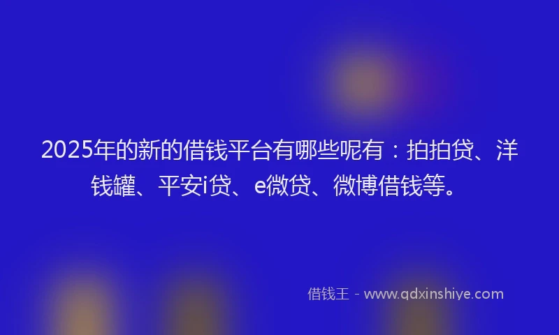 2025年的新的借钱平台有哪些呢有：拍拍贷、洋钱罐、平安i贷、e微贷、微博借钱等。