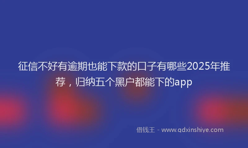征信不好有逾期也能下款的口子有哪些2025年推荐，归纳五个黑户都能下的app