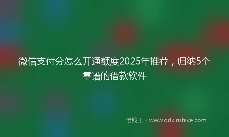 微信支付分怎么开通额度2025年推荐，归纳5个靠谱的借款软件