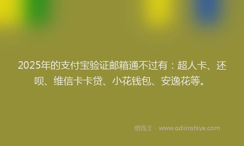 2025年的支付宝验证邮箱通不过有：超人卡、还呗、维信卡卡贷、小花钱包、安逸花等。