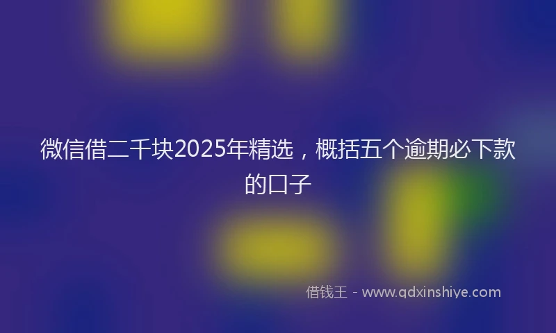 微信借二千块2025年精选，概括五个逾期必下款的口子