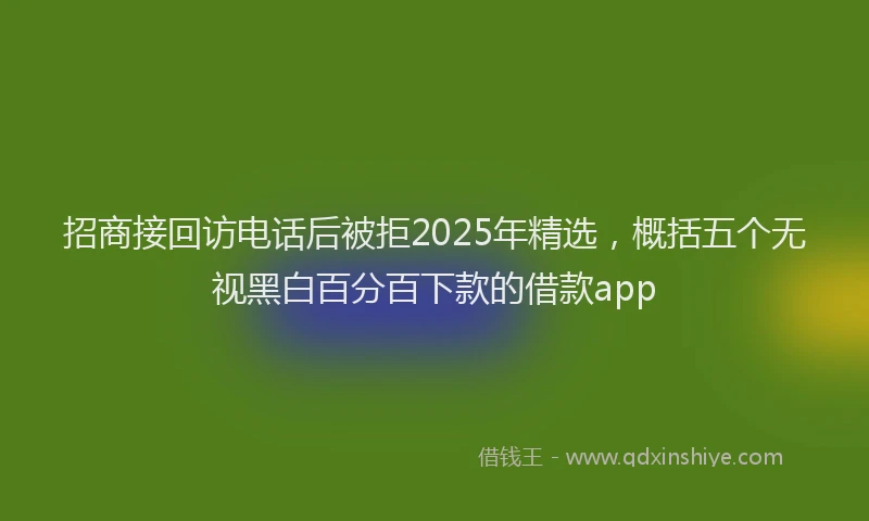招商接回访电话后被拒2025年精选，概括五个无视黑白百分百下款的借款app