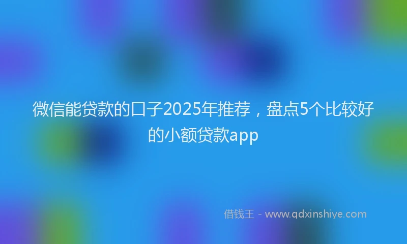 微信能贷款的口子2025年推荐，盘点5个比较好的小额贷款app