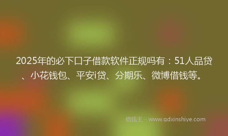 2025年的必下口子借款软件正规吗有：51人品贷、小花钱包、平安i贷、分期乐、微博借钱等。