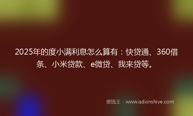 2025年的度小满利息怎么算有：快贷通、360借条、小米贷款、e微贷、我来贷等。