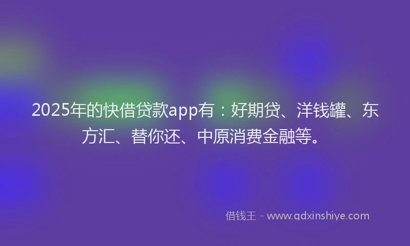 2025年的快借贷款app有：好期贷、洋钱罐、东方汇、替你还、中原消费金融等。