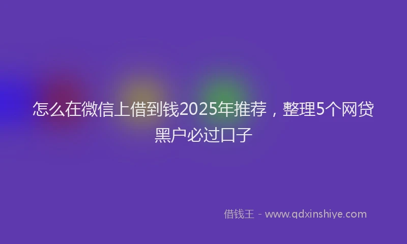 怎么在微信上借到钱2025年推荐，整理5个网贷黑户必过口子