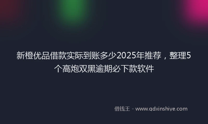 新橙优品借款实际到账多少2025年推荐，整理5个高炮双黑逾期必下款软件