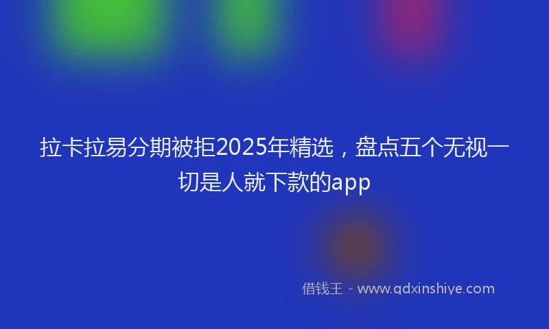 拉卡拉易分期被拒2025年精选，盘点五个无视一切是人就下款的app