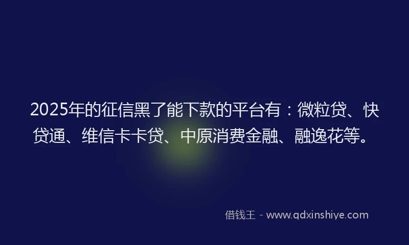 2025年的征信黑了能下款的平台有：微粒贷、快贷通、维信卡卡贷、中原消费金融、融逸花等。