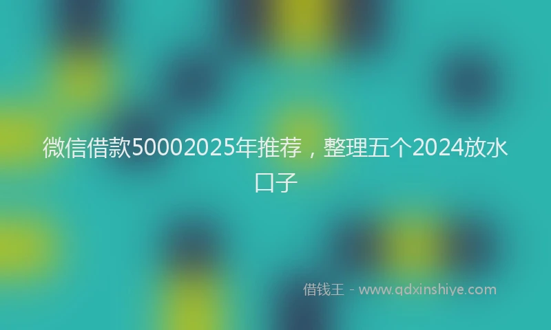 微信借款50002025年推荐，整理五个2024放水口子