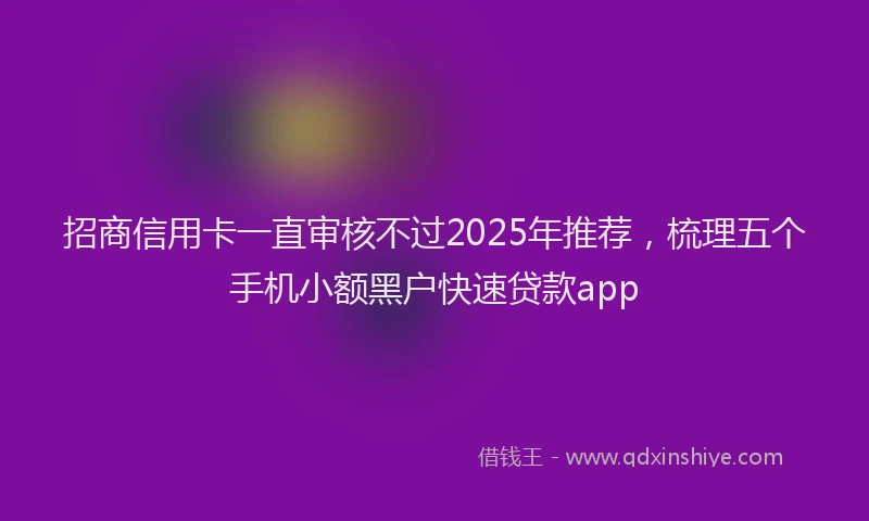 招商信用卡一直审核不过2025年推荐，梳理五个手机小额黑户快速贷款app