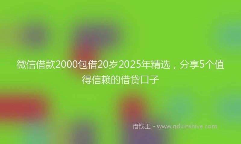 微信借款2000包借20岁2025年精选，分享5个值得信赖的借贷口子