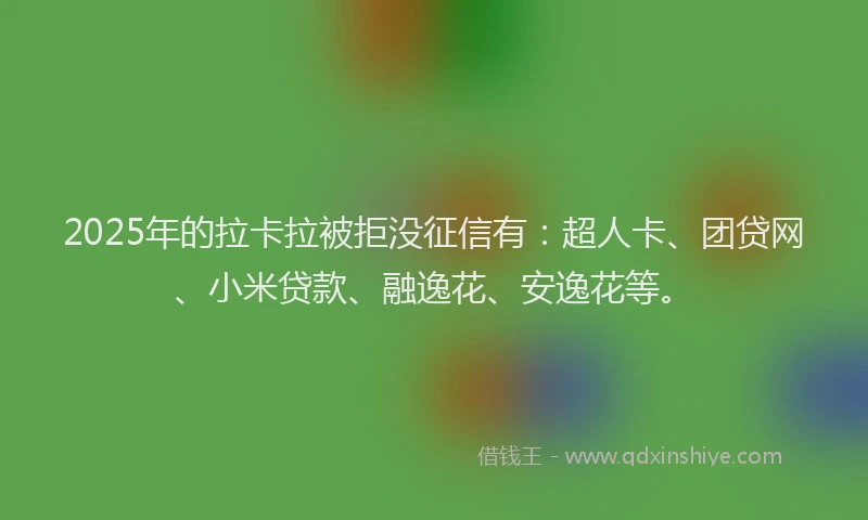 2025年的拉卡拉被拒没征信有：超人卡、团贷网、小米贷款、融逸花、安逸花等。