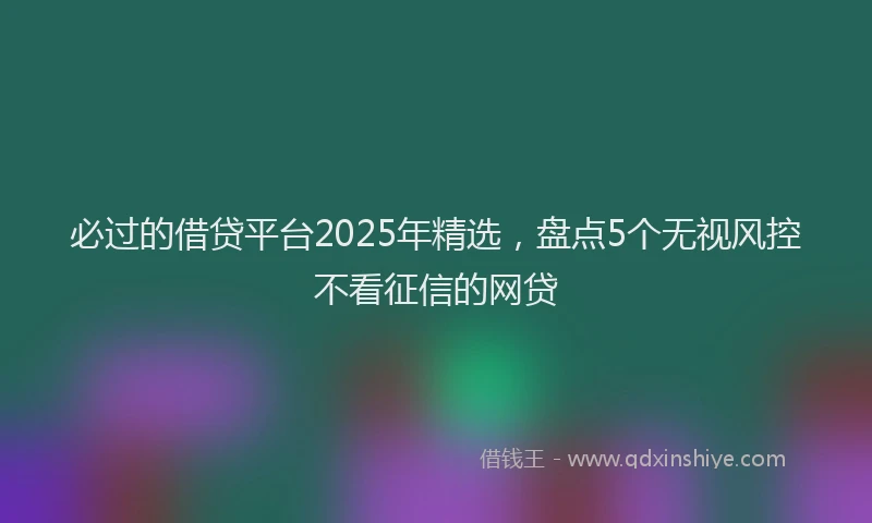 必过的借贷平台2025年精选，盘点5个无视风控不看征信的网贷