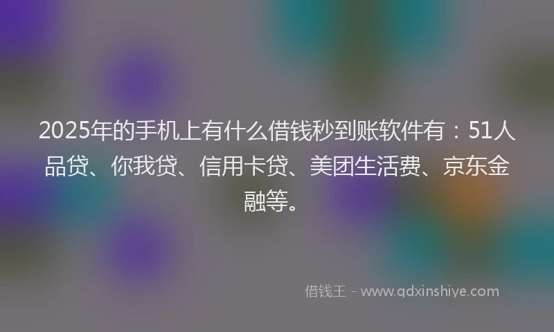 2025年的手机上有什么借钱秒到账软件有：51人品贷、你我贷、信用卡贷、美团生活费、京东金融等。