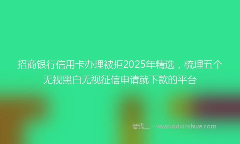 招商银行信用卡办理被拒2025年精选，梳理五个无视黑白无视征信申请就下款的平台