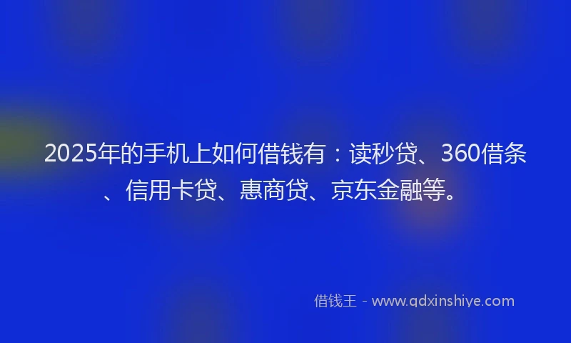 2025年的手机上如何借钱有：读秒贷、360借条、信用卡贷、惠商贷、京东金融等。