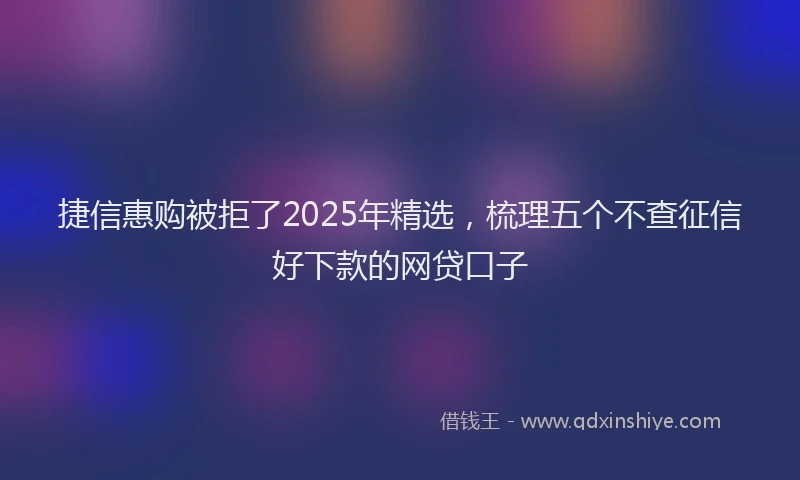捷信惠购被拒了2025年精选，梳理五个不查征信好下款的网贷口子