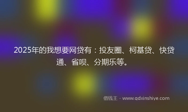 2025年的我想要网贷有：投友圈、柯基贷、快贷通、省呗、分期乐等。