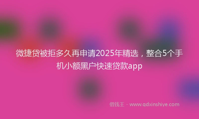 微捷贷被拒多久再申请2025年精选，整合5个手机小额黑户快速贷款app