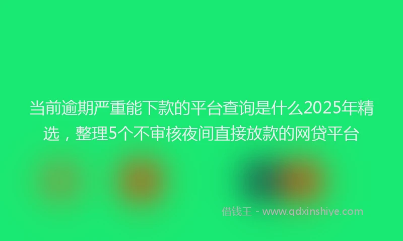 当前逾期严重能下款的平台查询是什么2025年精选，整理5个不审核夜间直接放款的网贷平台