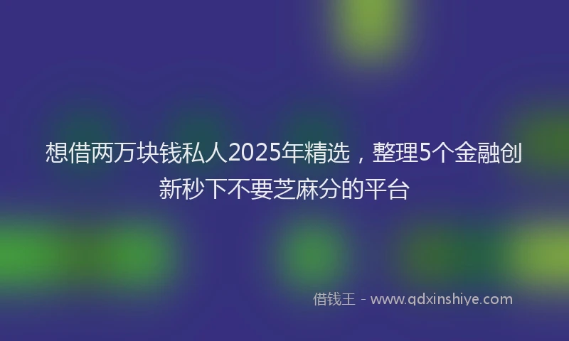 想借两万块钱私人2025年精选，整理5个金融创新秒下不要芝麻分的平台
