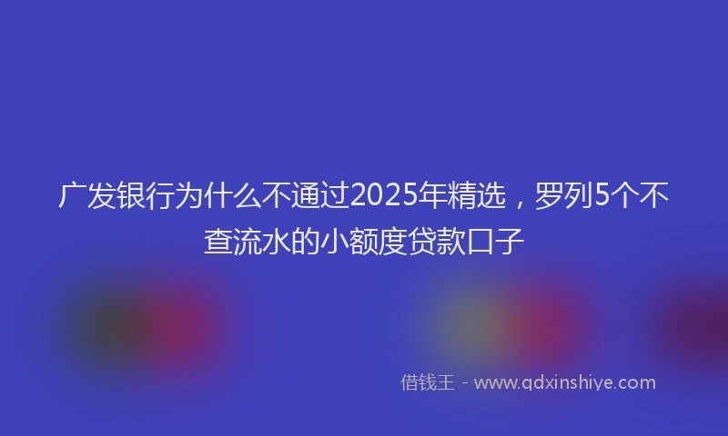 广发银行为什么不通过2025年精选，罗列5个不查流水的小额度贷款口子