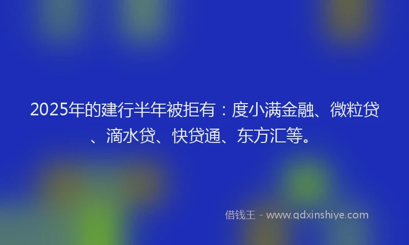 2025年的建行半年被拒有：度小满金融、微粒贷、滴水贷、快贷通、东方汇等。
