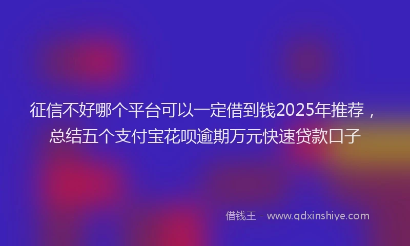 征信不好哪个平台可以一定借到钱2025年推荐，总结五个支付宝花呗逾期万元快速贷款口子