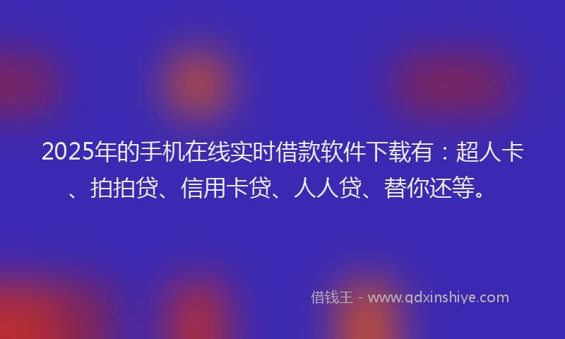 2025年的手机在线实时借款软件下载有：超人卡、拍拍贷、信用卡贷、人人贷、替你还等。