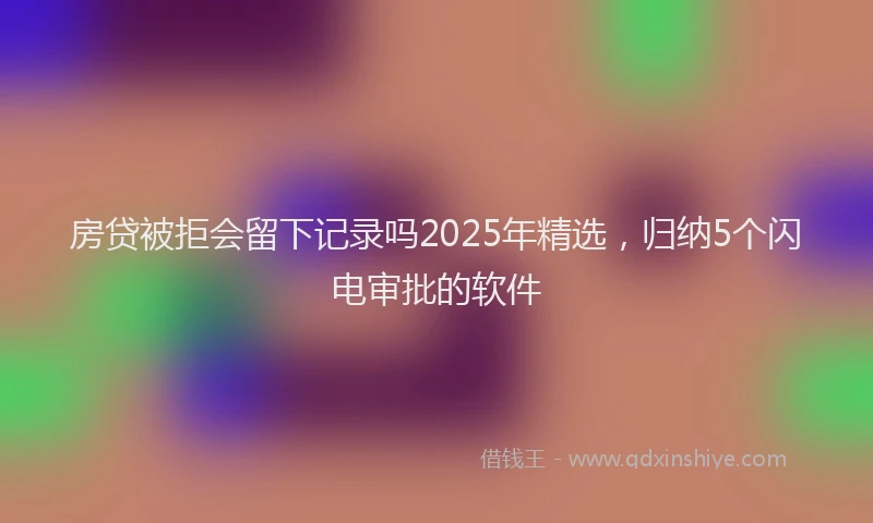 房贷被拒会留下记录吗2025年精选，归纳5个闪电审批的软件