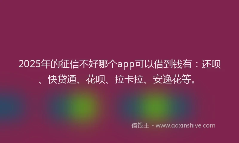 2025年的征信不好哪个app可以借到钱有：还呗、快贷通、花呗、拉卡拉、安逸花等。