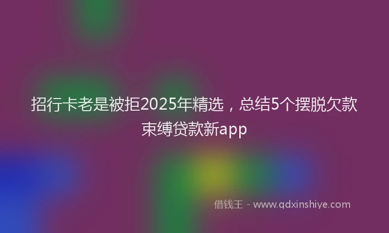 招行卡老是被拒2025年精选，总结5个摆脱欠款束缚贷款新app