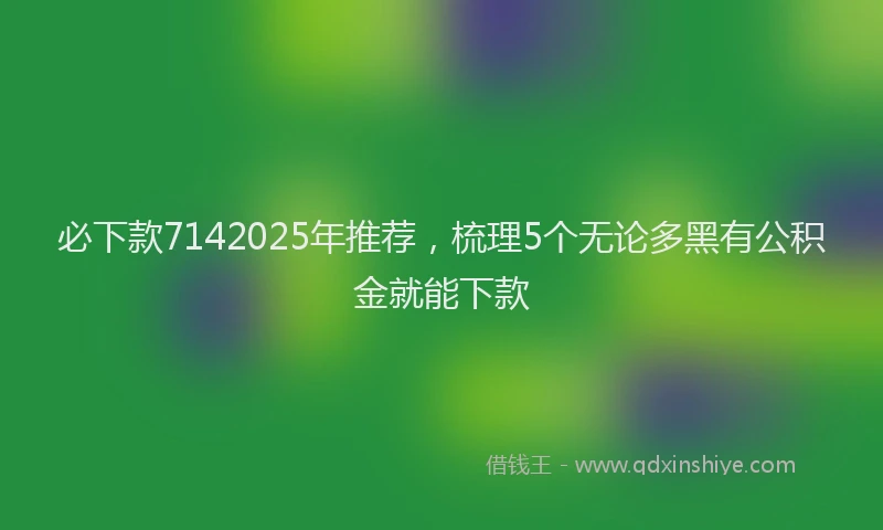 必下款7142025年推荐，梳理5个无论多黑有公积金就能下款