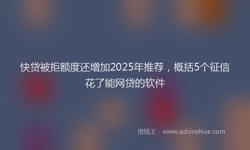 快贷被拒额度还增加2025年推荐，概括5个征信花了能网贷的软件