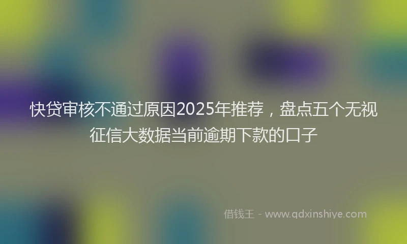 快贷审核不通过原因2025年推荐，盘点五个无视征信大数据当前逾期下款的口子