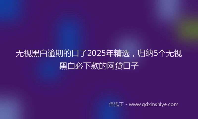 无视黑白逾期的口子2025年精选，归纳5个无视黑白必下款的网贷口子