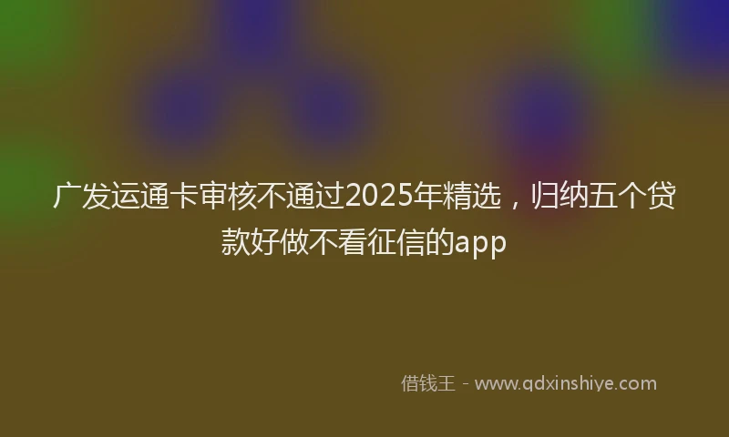 广发运通卡审核不通过2025年精选，归纳五个贷款好做不看征信的app