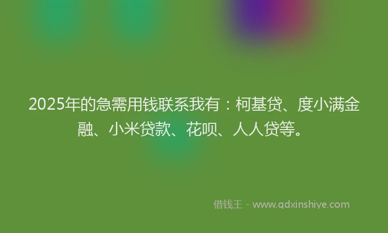 2025年的急需用钱联系我有：柯基贷、度小满金融、小米贷款、花呗、人人贷等。