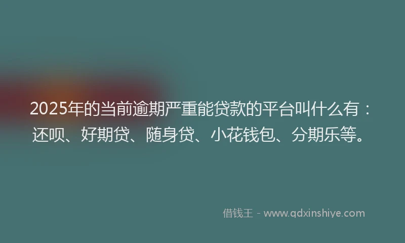 2025年的当前逾期严重能贷款的平台叫什么有：还呗、好期贷、随身贷、小花钱包、分期乐等。