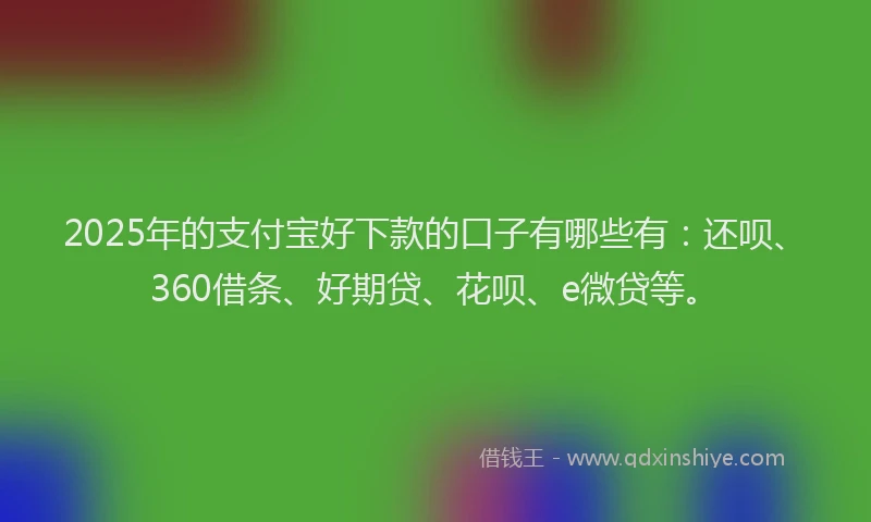2025年的支付宝好下款的口子有哪些有：还呗、360借条、好期贷、花呗、e微贷等。