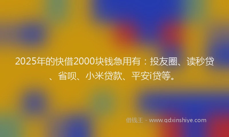 2025年的快借2000块钱急用有：投友圈、读秒贷、省呗、小米贷款、平安i贷等。